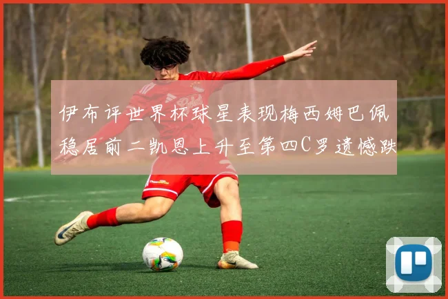 伊布评世界杯球星表现梅西姆巴佩稳居前二凯恩上升至第四C罗遗憾跌出前十